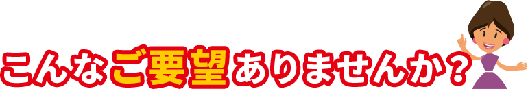 こんなご要望ありませんか？