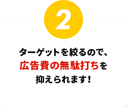 ターゲットを絞るので、広告費の無駄打ちを抑えられます！