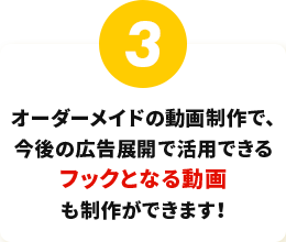 オーダーメイドの動画制作で、今後の広告展開で活用できるフックとなる動画も制作ができます！