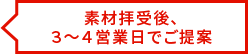 素材拝受後、3～4営業日でご提案