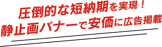 圧倒的な短納期を実現！静止画バナーで安価に広告掲載