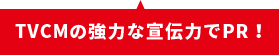 TVCMの強力な宣伝力でPR！