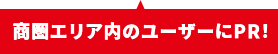 商圏エリア内の
				  ユーザーにPR！